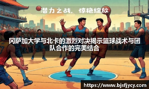 冈萨加大学与北卡的激烈对决揭示篮球战术与团队合作的完美结合