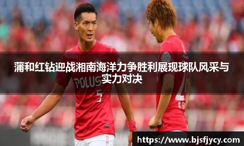蒲和红钻迎战湘南海洋力争胜利展现球队风采与实力对决